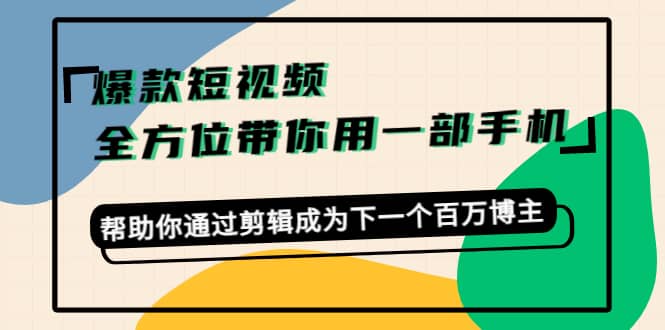 爆款短视频，全方位带你用一部手机，帮助你通过剪辑成为下一个百万博主创客之家-网创项目资源站-副业项目-创业项目-搞钱项目创客之家