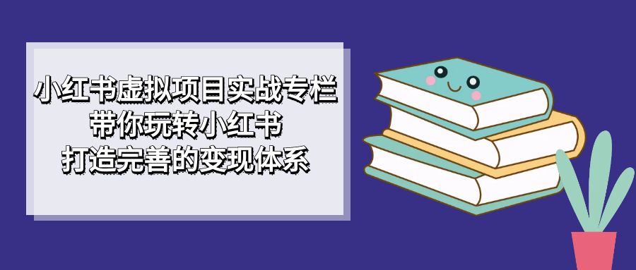 小红书虚拟项目实战专栏，带你玩转小红书，打造完善的变现体系创客之家-网创项目资源站-副业项目-创业项目-搞钱项目创客之家