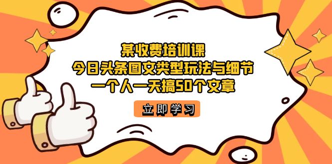 某收费培训课：今日头条账号图文玩法与细节，一个人一天搞50个文章创客之家-网创项目资源站-副业项目-创业项目-搞钱项目创客之家