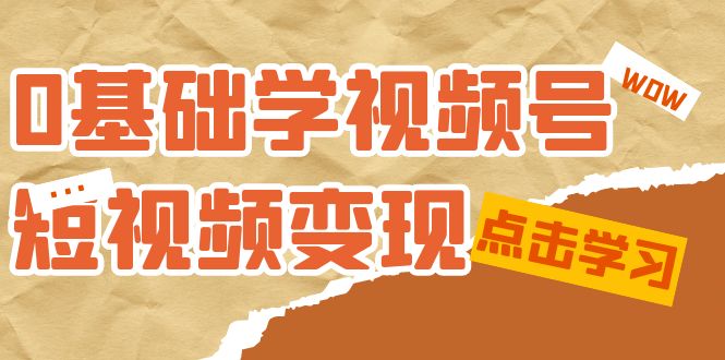 0基础学-视频号短视频变现：适合新人学习的短视频变现课（10节课）创客之家-网创项目资源站-副业项目-创业项目-搞钱项目创客之家