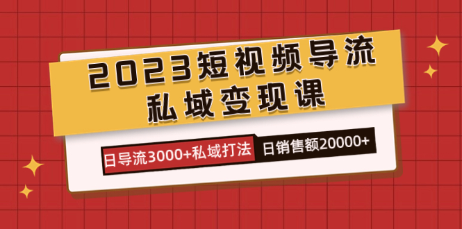 2023短视频导流·私域变现课，日导流3000+私域打法  日销售额2w+创客之家-网创项目资源站-副业项目-创业项目-搞钱项目创客之家