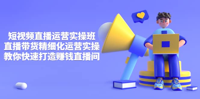 短视频直播运营实操班，直播带货精细化运营实操，教你快速打造赚钱直播间创客之家-网创项目资源站-副业项目-创业项目-搞钱项目创客之家