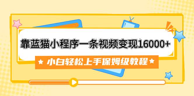 靠蓝猫小程序一条视频变现16000+小白轻松上手保姆级教程（附166G资料素材）创客之家-网创项目资源站-副业项目-创业项目-搞钱项目创客之家