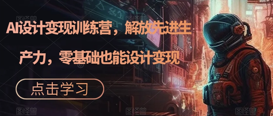 AI设计变现特训营，解放先进生产力，0基础也能设计变现（22节完结）创客之家-网创项目资源站-副业项目-创业项目-搞钱项目创客之家