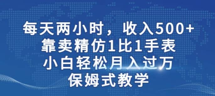 两小时，收入500+，靠卖精仿1比1手表，小白轻松月入过万！保姆式教学创客之家-网创项目资源站-副业项目-创业项目-搞钱项目创客之家