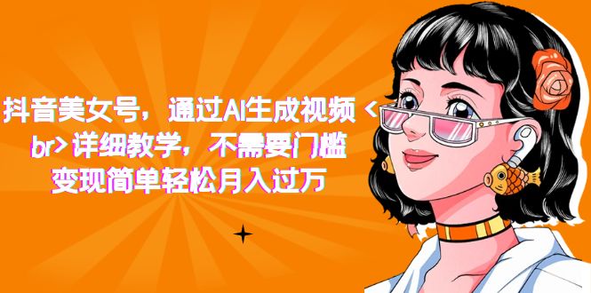 抖音美女号，通过AI生成视频，详细教学，不需要门槛，变现简单轻松月入过万创客之家-网创项目资源站-副业项目-创业项目-搞钱项目创客之家
