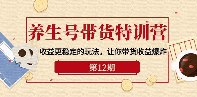 养生号带货特训营【12期】收益更稳定的玩法，让你带货收益爆炸-9节直播课创客之家-网创项目资源站-副业项目-创业项目-搞钱项目创客之家