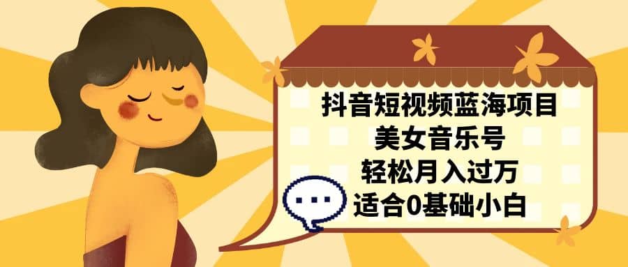 抖音短视频蓝海项目，美女音乐号，轻松月入过万 适合小白（教程+100G素材）创客之家-网创项目资源站-副业项目-创业项目-搞钱项目创客之家