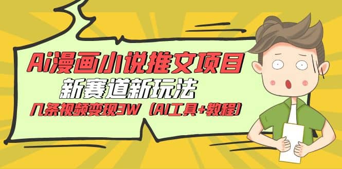 Ai漫画小说推文项目，新赛道新玩法，几条视频变现3W（AI工具+教程）创客之家-网创项目资源站-副业项目-创业项目-搞钱项目创客之家