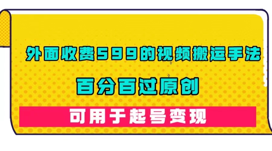 外面收费599的视频搬运手法，百分百过原创，可用起号变现创客之家-网创项目资源站-副业项目-创业项目-搞钱项目创客之家