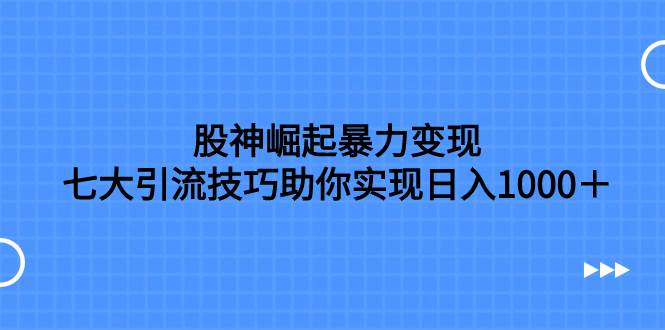 股神崛起暴力变现，七大引流技巧助你日入1000＋，按照流程操作没有经验也可快速上手创客之家-网创项目资源站-副业项目-创业项目-搞钱项目创客之家