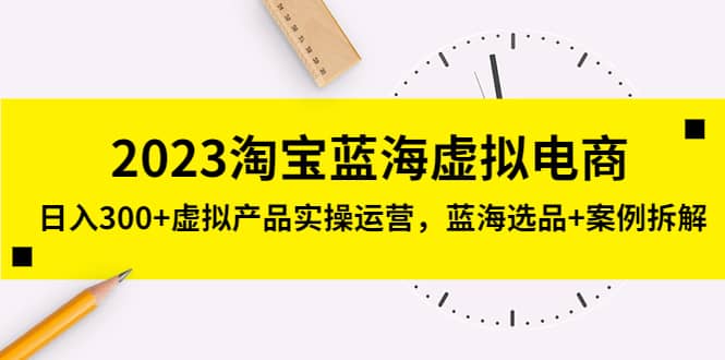 2023淘宝蓝海虚拟电商，虚拟产品实操运营，蓝海选品+案例拆解创客之家-网创项目资源站-副业项目-创业项目-搞钱项目创客之家