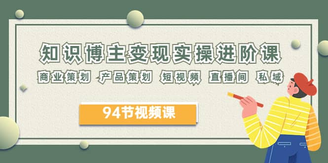 2023年知识-博主变现实操进阶课：商业策划 产品策划 短视频 直播间 私域创客之家-网创项目资源站-副业项目-创业项目-搞钱项目创客之家