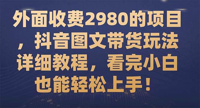 外面收费2980的项目，抖音图文带货玩法详细教程，看完小白也能轻松上手！创客之家-网创项目资源站-副业项目-创业项目-搞钱项目创客之家