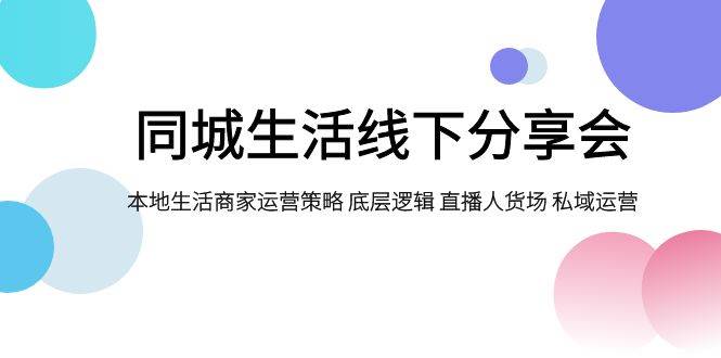 同城生活线下分享会，本地生活商家运营策略 底层逻辑 直播人货场 私域运营创客之家-网创项目资源站-副业项目-创业项目-搞钱项目创客之家