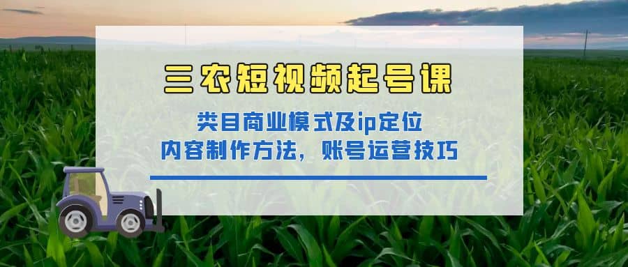 三农短视频起号课：三农类目商业模式及ip定位，内容制作方法，账号运营技巧创客之家-网创项目资源站-副业项目-创业项目-搞钱项目创客之家