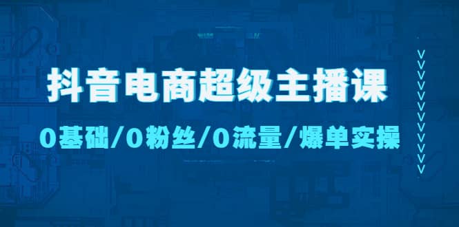 抖音电商超级主播课：0基础、0粉丝、0流量、爆单实操创客之家-网创项目资源站-副业项目-创业项目-搞钱项目创客之家