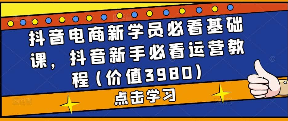 抖音电商新学员必看基础课，抖音新手必看运营教程(价值3980)创客之家-网创项目资源站-副业项目-创业项目-搞钱项目创客之家