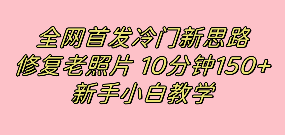 全网首发冷门新思路，修复老照片，10分钟收益150+，适合新手操作的项目创客之家-网创项目资源站-副业项目-创业项目-搞钱项目创客之家