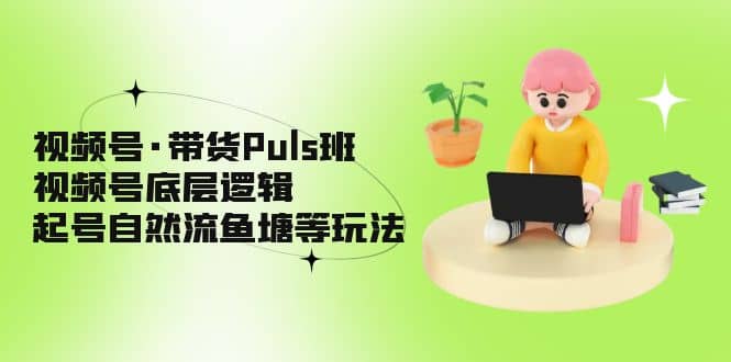视频号·带货Puls班，视频号底层逻辑，起号自然流鱼塘等玩法创客之家-网创项目资源站-副业项目-创业项目-搞钱项目创客之家