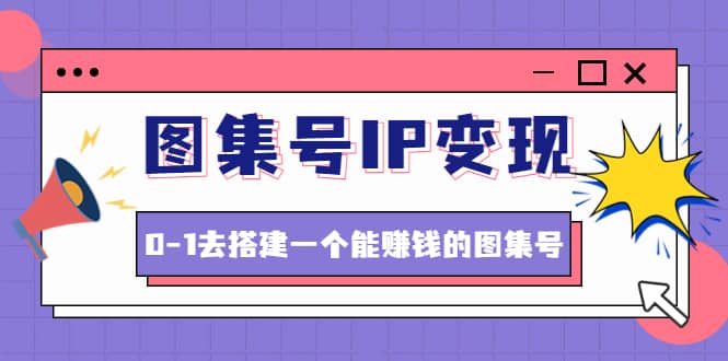 图集号IP变现，0-1去搭建一个能ZQ的图集号（文档+资料+视频）无水印创客之家-网创项目资源站-副业项目-创业项目-搞钱项目创客之家