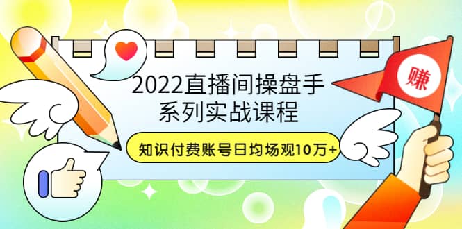 2022直播间操盘手系列实战课程：知识付费账号日均场观10万+(21节视频课)创客之家-网创项目资源站-副业项目-创业项目-搞钱项目创客之家