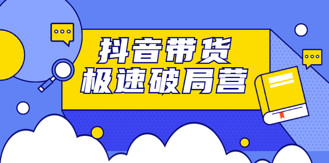 抖音带货极速破局营，掌握抖音电商正确的经营逻辑创客之家-网创项目资源站-副业项目-创业项目-搞钱项目创客之家