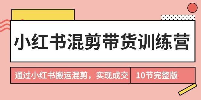 小红书混剪带货训练营，通过小红书搬运混剪，实现成交（10节课完结版）创客之家-网创项目资源站-副业项目-创业项目-搞钱项目创客之家