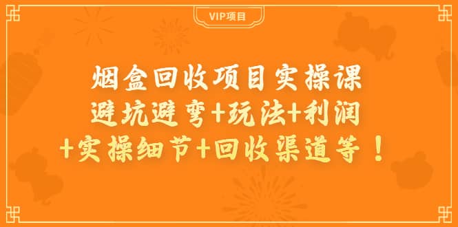 烟盒回收项目实操课：避坑避弯+玩法+利润+实操细节+回收渠道等创客之家-网创项目资源站-副业项目-创业项目-搞钱项目创客之家