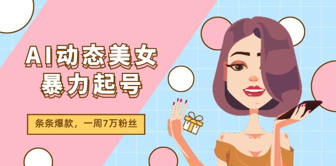 AI动态美女暴力起号2.0，新赛道原创作品，条条爆款，一周7万粉丝创客之家-网创项目资源站-副业项目-创业项目-搞钱项目创客之家