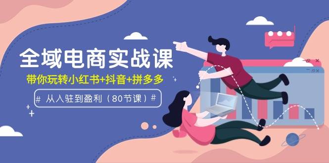 全域电商实战课：从入驻到盈利，带你玩转小红书+抖音+拼多多（80节课）创客之家-网创项目资源站-副业项目-创业项目-搞钱项目创客之家