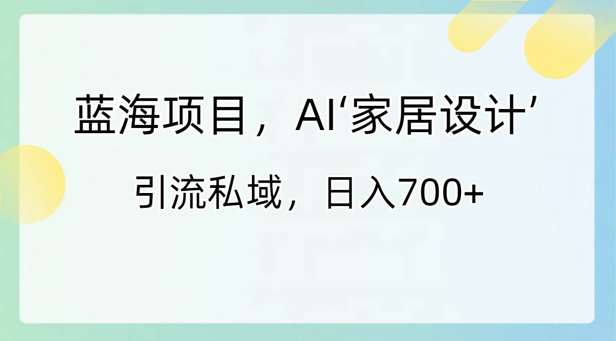 蓝海项目，AI‘家居设计’ 引流私域，日入700+创客之家-网创项目资源站-副业项目-创业项目-搞钱项目创客之家
