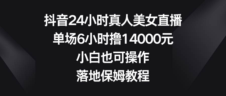 抖音24小时真人美女直播，单场6小时撸14000元，小白也可操作，落地保姆教程创客之家-网创项目资源站-副业项目-创业项目-搞钱项目创客之家