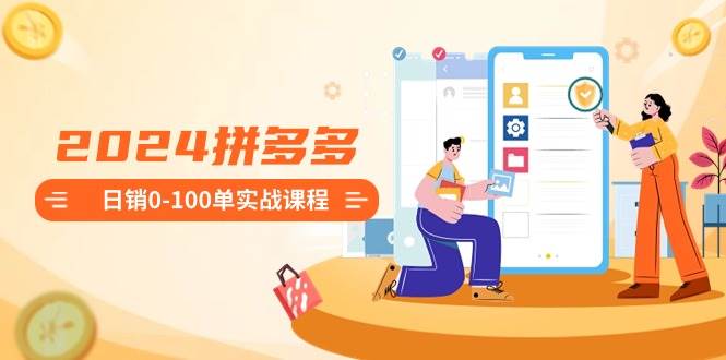 2024拼多多日销0-100单实战课程：新手注册开店到日销100单整套流程创客之家-网创项目资源站-副业项目-创业项目-搞钱项目创客之家