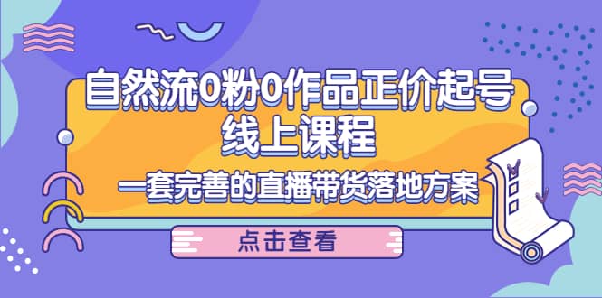 自然流0粉0作品正价起号线上课程：一套完善的直播带货落地方案创客之家-网创项目资源站-副业项目-创业项目-搞钱项目创客之家