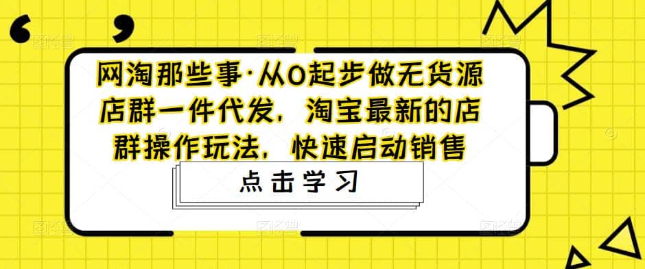 从0起步做无货源店群一件代发，淘宝最新的店群操作玩法，快速启动销售创客之家-网创项目资源站-副业项目-创业项目-搞钱项目创客之家