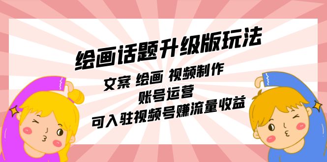 绘画话题升级版玩法：文案 绘画 视频制作 账号运营 可入驻视频号赚流量收益创客之家-网创项目资源站-副业项目-创业项目-搞钱项目创客之家