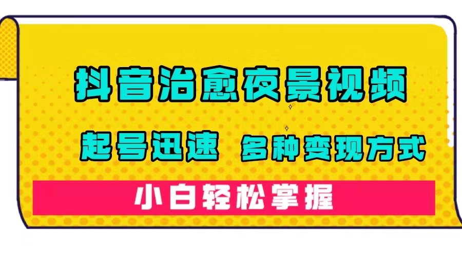 抖音治愈系夜景视频，起号迅速，多种变现方式，小白轻松掌握（附120G素材）创客之家-网创项目资源站-副业项目-创业项目-搞钱项目创客之家