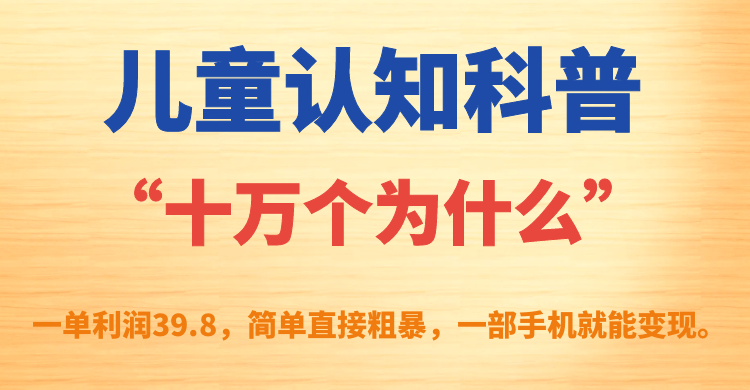 儿童认知科普“十万个为什么”一单利润39.8，简单粗暴，一部手机就能变现创客之家-网创项目资源站-副业项目-创业项目-搞钱项目创客之家