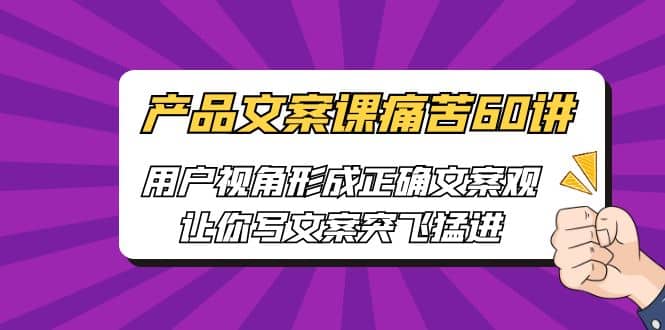 产品文案课痛苦60讲，用户视角形成正确文案观，让你写文案突飞猛进创客之家-网创项目资源站-副业项目-创业项目-搞钱项目创客之家