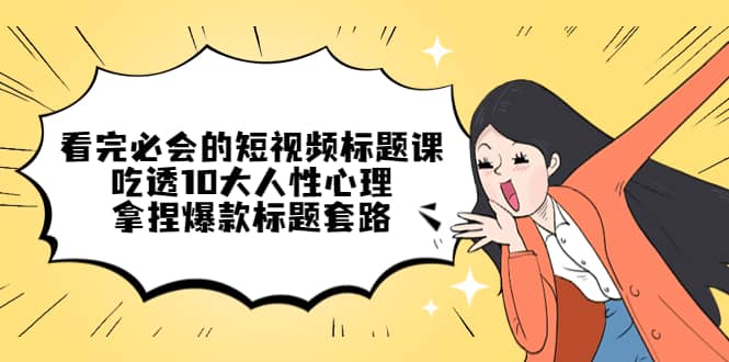 看完必会的短视频标题课，吃透10大人性心理，拿捏爆款标题套路创客之家-网创项目资源站-副业项目-创业项目-搞钱项目创客之家