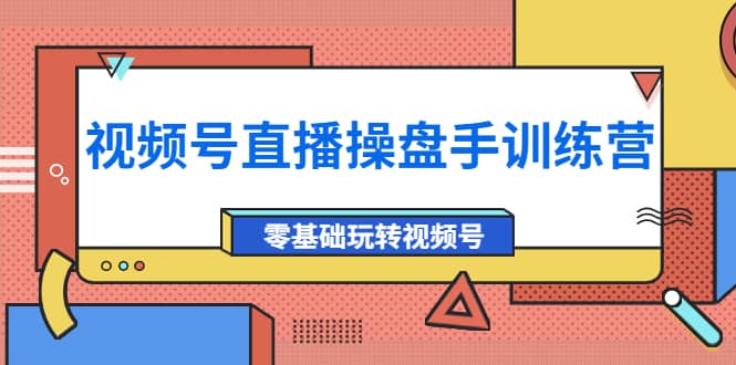 外面收费700的视频号直播操盘手训练营：零基础玩转视频号（10节课）创客之家-网创项目资源站-副业项目-创业项目-搞钱项目创客之家