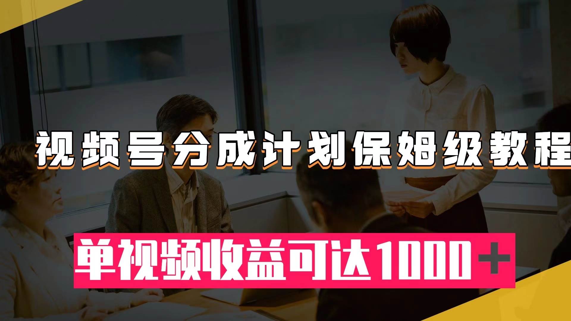 视频号分成计划保姆级教程：从开通收益到作品制作，单视频收益可达1000＋创客之家-网创项目资源站-副业项目-创业项目-搞钱项目创客之家