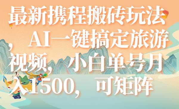 最新携程搬砖玩法，AI一键搞定旅游视频，小白单号月入1500，可矩阵创客之家-网创项目资源站-副业项目-创业项目-搞钱项目创客之家