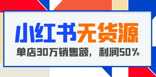 小红书无货源项目：从0-1从开店到爆单 单店30万销售额 利润50%【5月更新】创客之家-网创项目资源站-副业项目-创业项目-搞钱项目创客之家