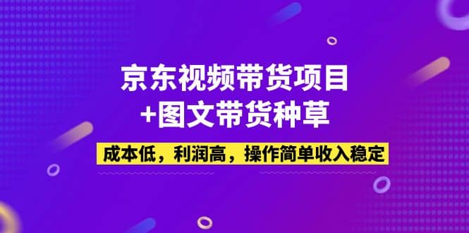 京东视频带货项目+图文带货种草，成本低，利润高，操作简单收入稳定创客之家-网创项目资源站-副业项目-创业项目-搞钱项目创客之家