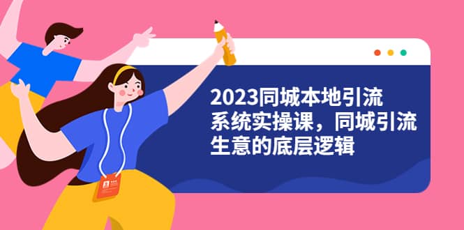2023同城本地引流系统实操课，同城引流生意的底层逻辑（31节视频课）创客之家-网创项目资源站-副业项目-创业项目-搞钱项目创客之家