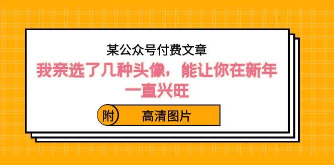 某公众号付费文章：我亲选了几种头像，能让你在新年一直兴旺（附高清图片）创客之家-网创项目资源站-副业项目-创业项目-搞钱项目创客之家
