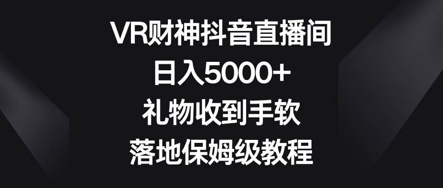 VR财神抖音直播间，日入5000+，礼物收到手软，落地保姆级教程创客之家-网创项目资源站-副业项目-创业项目-搞钱项目创客之家