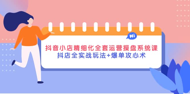 抖音小店精细化全套运营操盘系统课，抖店全实战玩法+爆单攻心术创客之家-网创项目资源站-副业项目-创业项目-搞钱项目创客之家